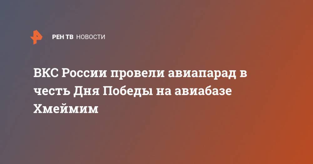 ВКС России провели авиапарад в честь Дня Победы на авиабазе Хмеймим - ren.tv - Россия - Сирия