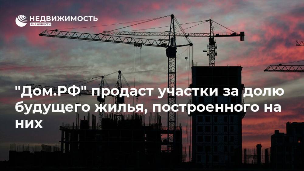 "Дом.РФ" продаст участки за долю будущего жилья, построенного на них - realty.ria.ru - Москва - Саратовская обл. - Владивосток - Строительство