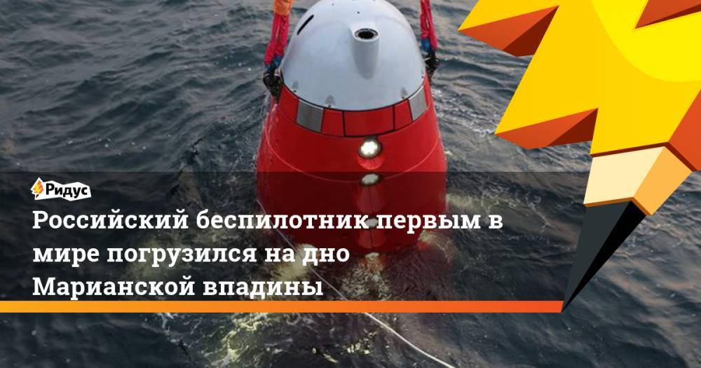 Российский беспилотник первым в мире погрузился на дно Марианской впадины - ridus.ru - Россия