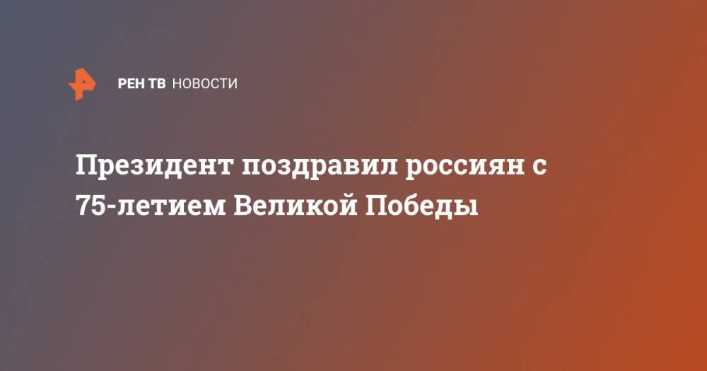 Владимир Путин - Президент поздравил россиян с 75-летием Великой Победы - ren.tv - Россия