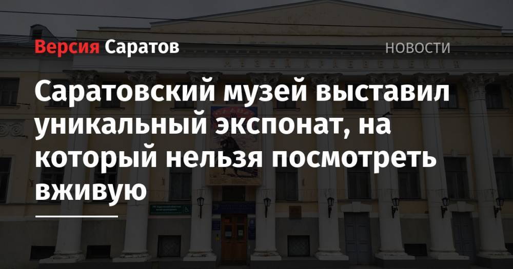 Саратовский музей выставил уникальный экспонат, на который нельзя посмотреть вживую - nversia.ru - Санкт-Петербург - Германия - Саратов