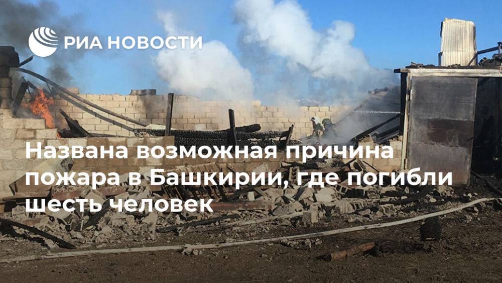 Названа возможная причина пожара в Башкирии, где погибли шесть человек - ria.ru - Россия - Башкирия - Уфа