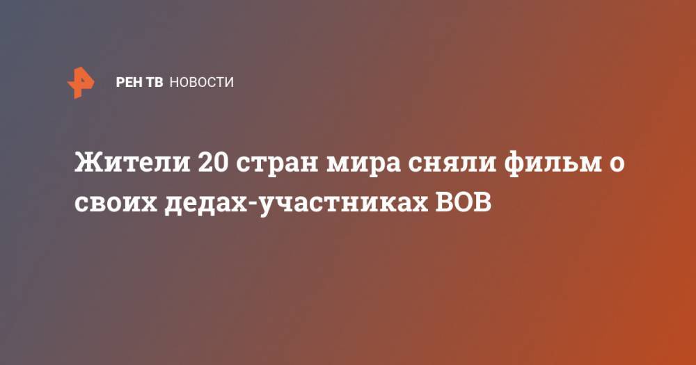 Жители 20 стран мира сняли фильм о своих дедах-участниках ВОВ - ren.tv - США - Украина - Казахстан - Белоруссия - Германия - Польша - Болгария - Сербия