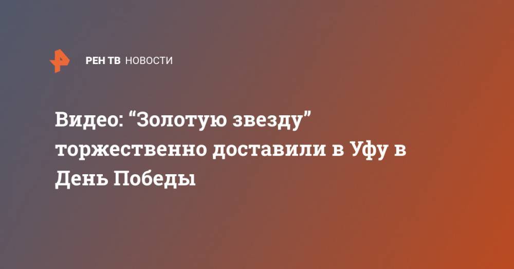 Владимир Путин - Радий Хабиров - Видео: “Золотую звезду” торжественно доставили в Уфу в День Победы - ren.tv - Москва - Россия - Башкирия - Уфа