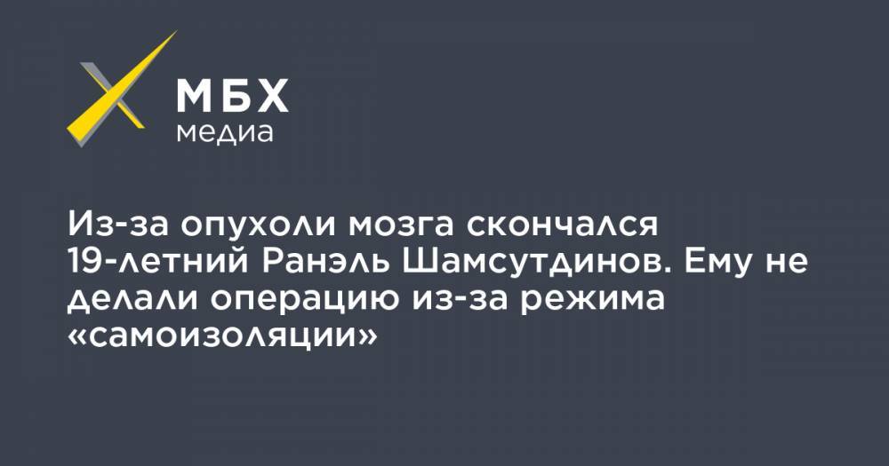 Из-за опухоли мозга скончался 19-летний Ранэль Шамсутдинов. Ему не делали операцию из-за режима «самоизоляции» - mbk.news - Уфа