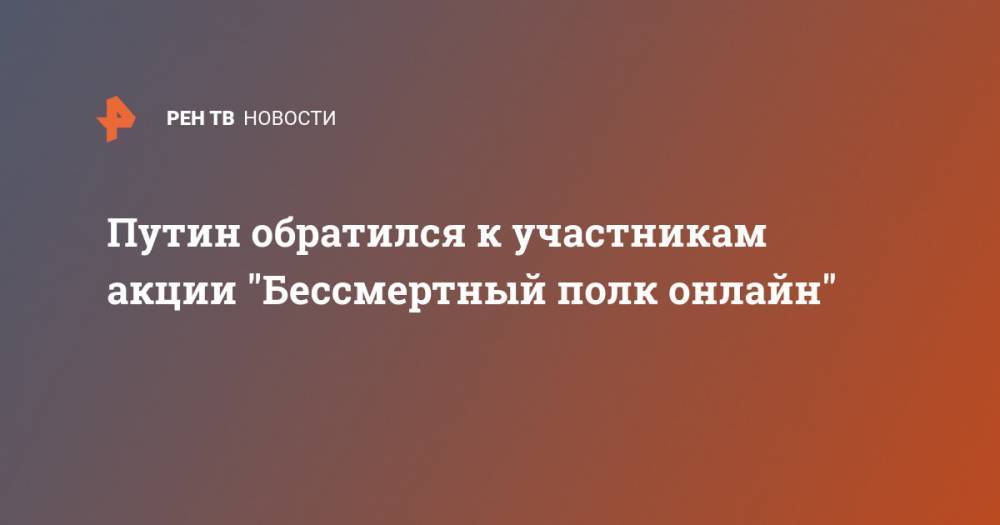 Владимир Путин - Путин обратился к участникам акции "Бессмертный полк онлайн" - ren.tv - Россия