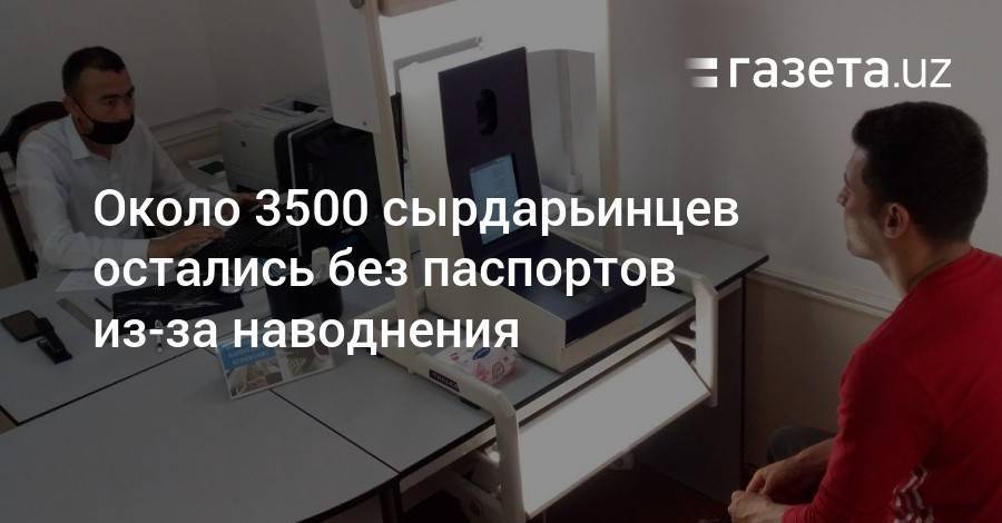 Около 3500 сырдарьинцев остались без паспортов из-за наводнения - gazeta.uz - Узбекистан