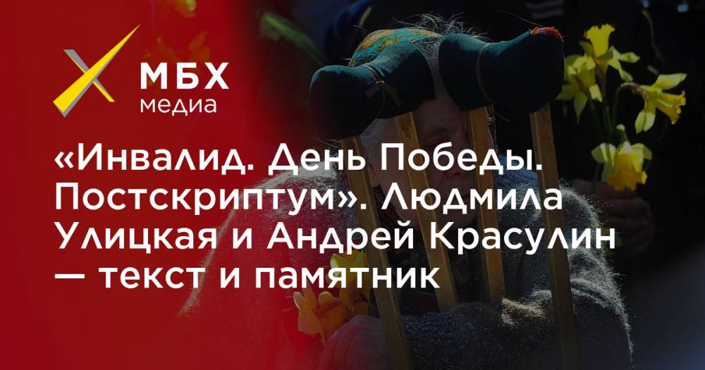 Людмила Улицкая - «Инвалид. День Победы. Постскриптум». Людмила Улицкая и Андрей Красулин — текст и памятник - mbk.news