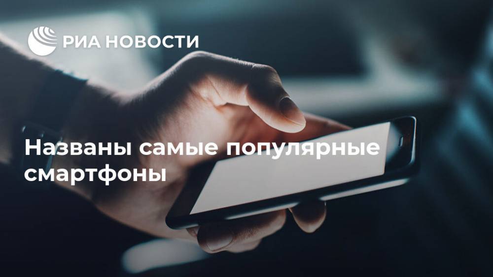 Названы самые популярные смартфоны - ria.ru - Москва