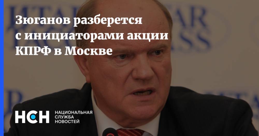 Геннадий Зюганов - Зюганов разберется с инициаторами акции КПРФ в Москве - nsn.fm - Москва - Россия