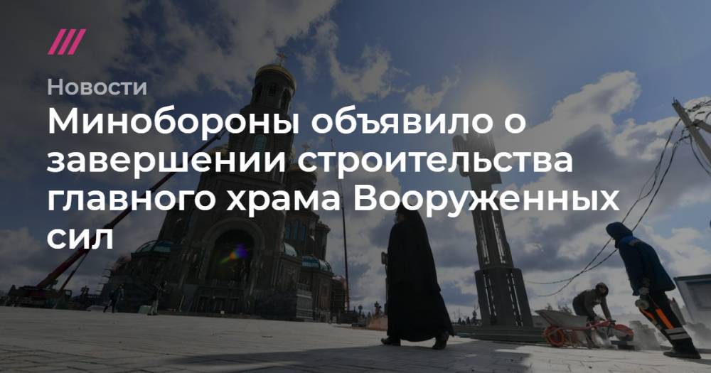 Владимир Путин - Иосиф Сталин - Минобороны объявило о завершении строительства главного храма Вооруженных сил - tvrain.ru - Москва - Московская обл.
