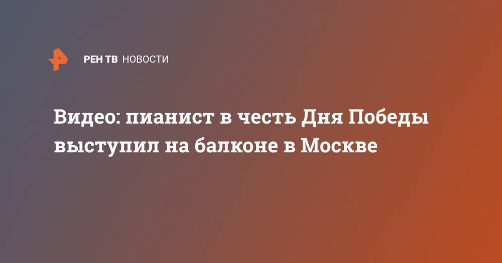 Видео: пианист в честь Дня Победы выступил на балконе в Москве - ren.tv - Москва