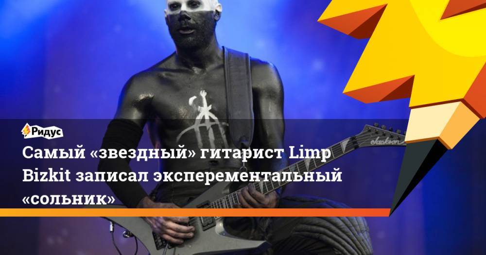 Самый «звездный» гитарист Limp Bizkit записал эксперементальный «сольник» - ridus.ru