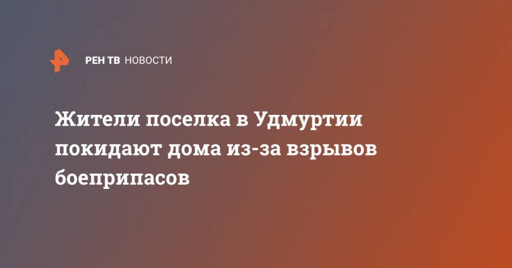 Жители поселка в Удмуртии покидают дома из-за взрывов боеприпасов - ren.tv - респ. Удмуртия - район Малопургинский