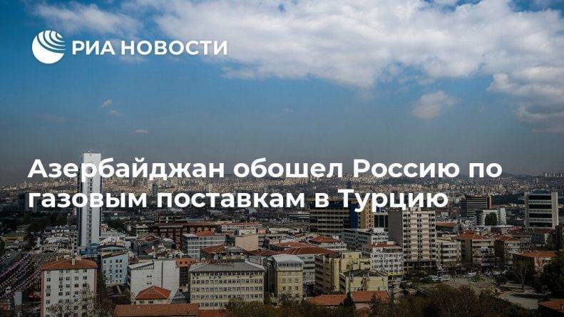 Азербайджан обошел Россию по газовым поставкам в Турцию - usa.one - Москва - Россия - США - Турция - Иран - Азербайджан - Алжир - Катар