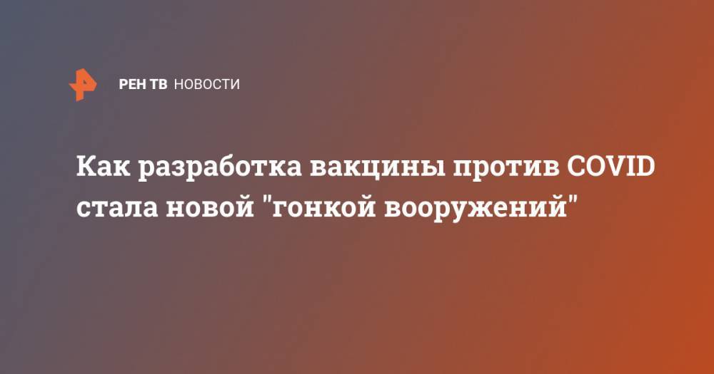 Как разработка вакцины против COVID стала новой "гонкой вооружений" - ren.tv - Новосибирск