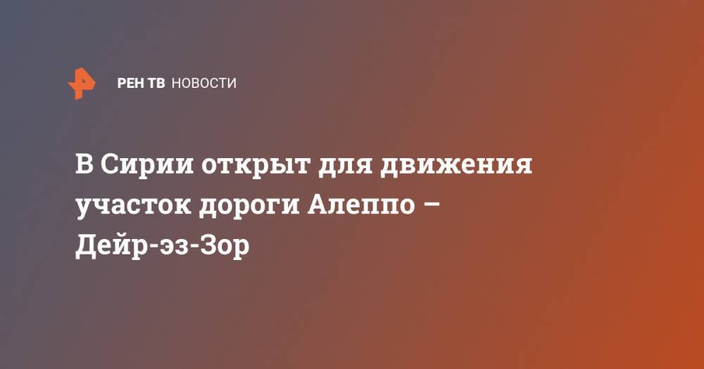 В Сирии открыт для движения участок дороги Алеппо – Дейр-эз-Зор - ren.tv - Сирия