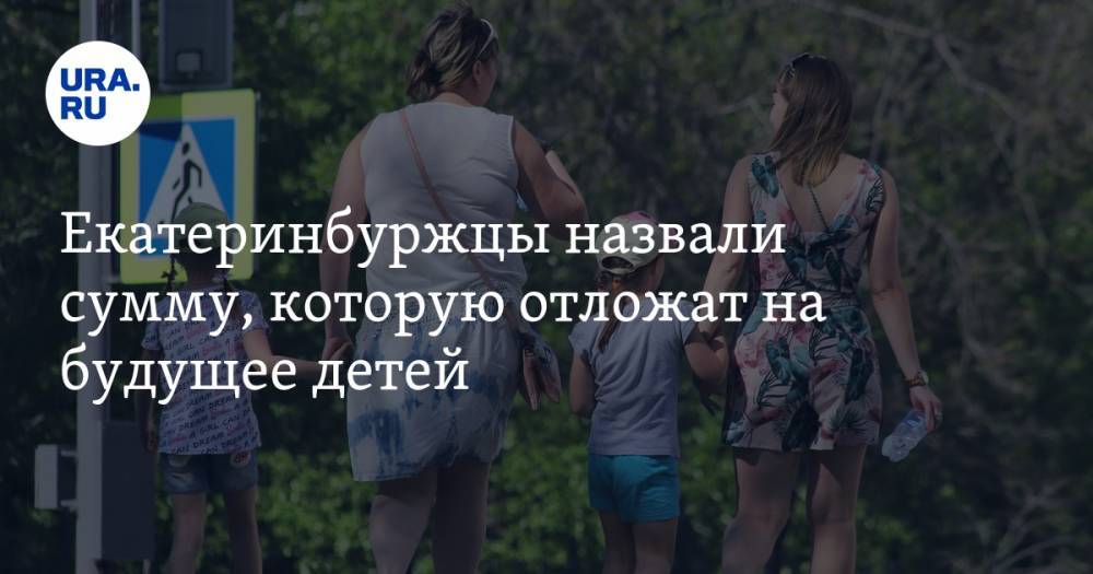 Екатеринбуржцы назвали сумму, которую отложат на будущее детей - ura.news - Москва - Санкт-Петербург - Екатеринбург - Махачкала
