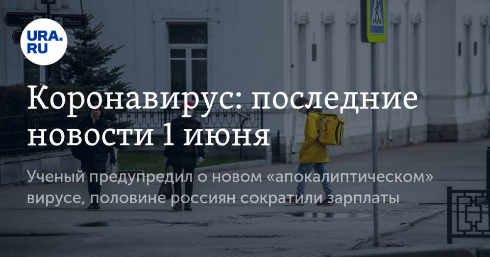 Коронавирус: последние новости 1 июня. Ученый предупредил о новом «апокалиптическом» вирусе, половине россиян сократили зарплаты - ura.news - Москва - Россия - США - Бразилия