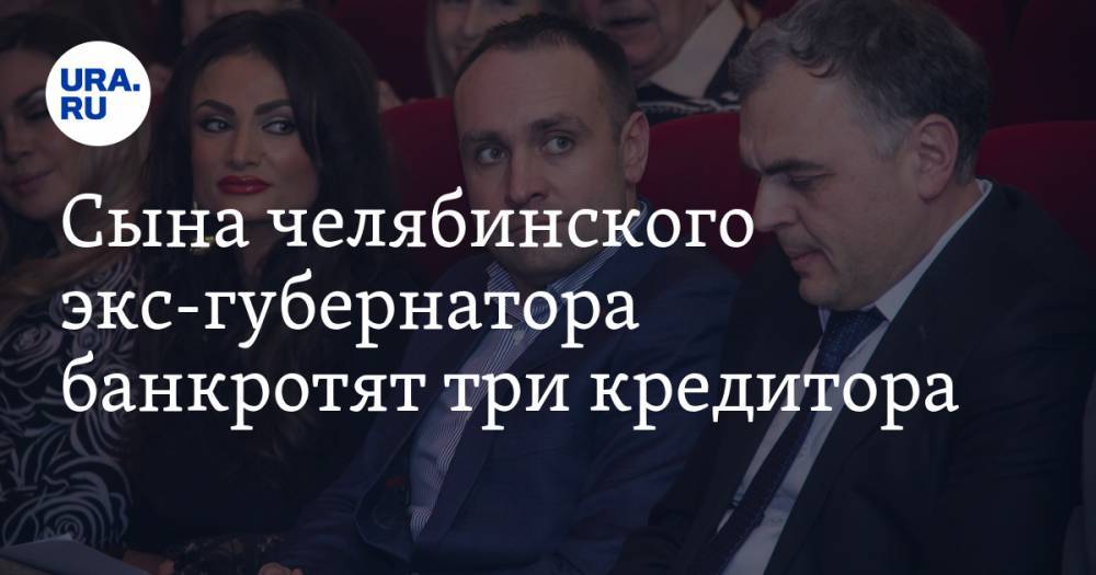 Сына челябинского экс-губернатора банкротят три кредитора - ura.news - Санкт-Петербург - Челябинская обл. - Челябинск - Магнитогорск
