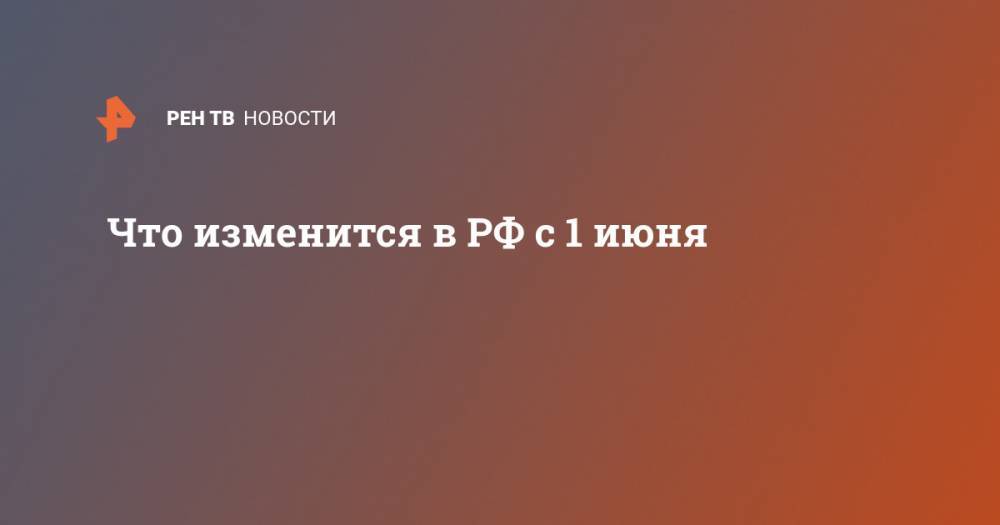 Что изменится в РФ с 1 июня - ren.tv - Россия