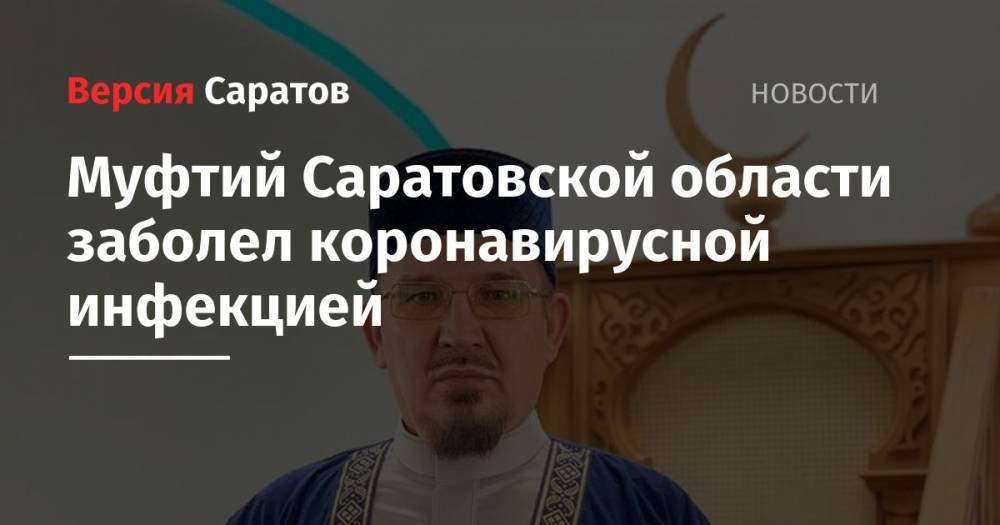 Муфтий Саратовской области заболел коронавирусной инфекцией - nversia.ru - Саратовская обл. - Саратов