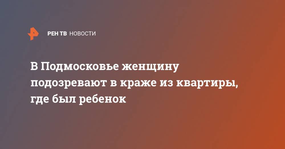 Татьяна Петрова - В Подмосковье женщину подозревают в краже из квартиры, где был ребенок - ren.tv - Россия - Московская обл. - Ногинск