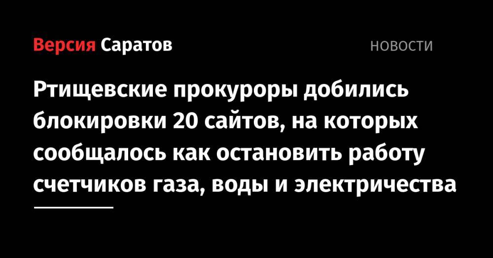 Ртищевские прокуроры добились блокировки 20 сайтов, на которых сообщалось как остановить работу счетчиков газа, воды и электричества - nversia.ru