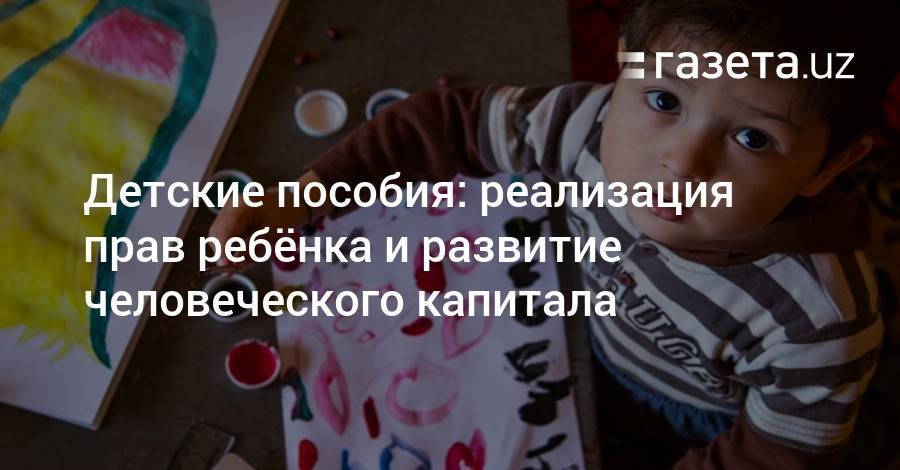Детские пособия: реализация прав ребёнка и развитие человеческого капитала - gazeta.uz - Узбекистан