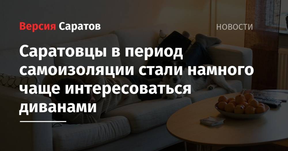 Саратовцы в период самоизоляции стали намного чаще интересоваться диванами - nversia.ru - Воронеж - Уфа - Ульяновск - Ижевск