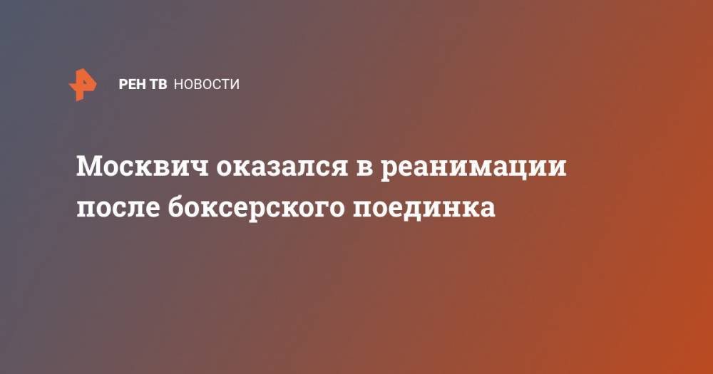 Москвич оказался в реанимации после боксерского поединка - ren.tv - Москва