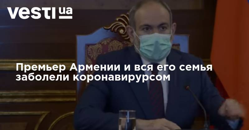 Никол Пашинян - Премьер Армении и вся его семья заболели коронавирурсом - vesti.ua - Армения - Премьер-Министр