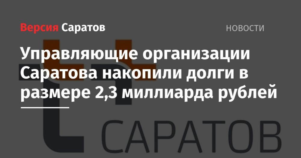 Управляющие организации Саратова накопили долги в размере 2,3 миллиарда рублей - nversia.ru - Саратов