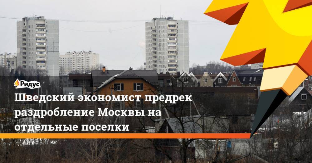 Шведский экономист предрек раздробление Москвы на отдельные поселки - ridus.ru - Москва - Россия - Лондон - Швеция - Шанхай