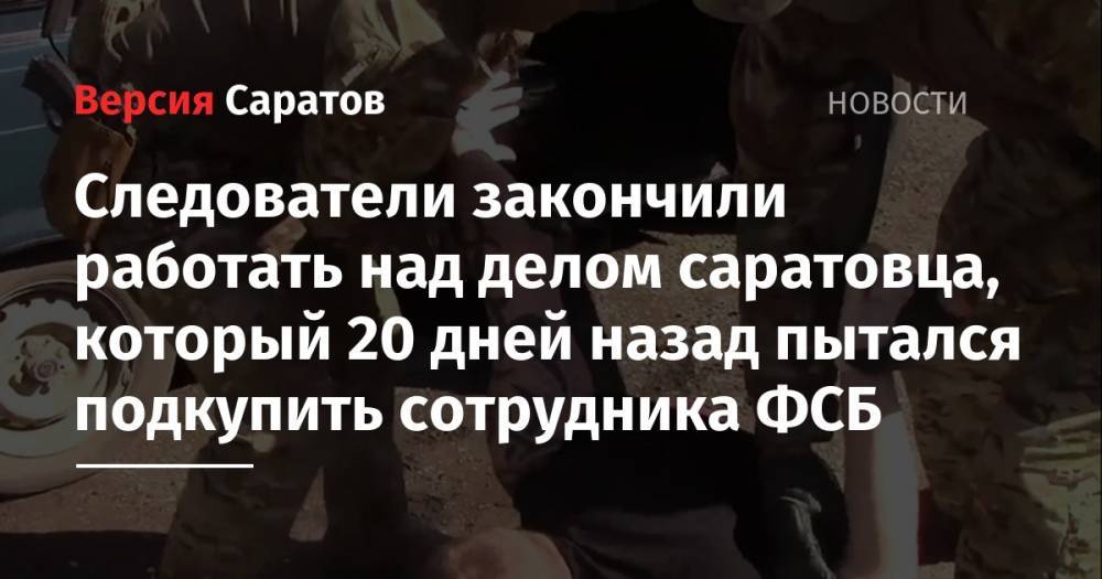 Следователи закончили работать над делом саратовца, который 20 дней назад пытался подкупить сотрудника ФСБ - nversia.ru - Саратовская обл. - Саратов