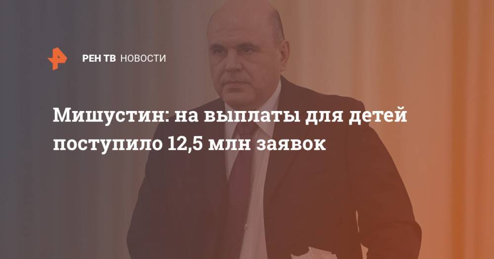 Владимир Путин - Татьяна Голикова - Михаил Мишустин - Мишустин: на выплаты для детей поступило 12,5 млн заявок - ren.tv - Россия