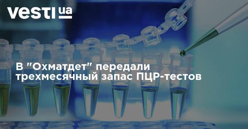 Максим Степанов - В "Охматдет" передали трехмесячный запас ПЦР-тестов - vesti.ua