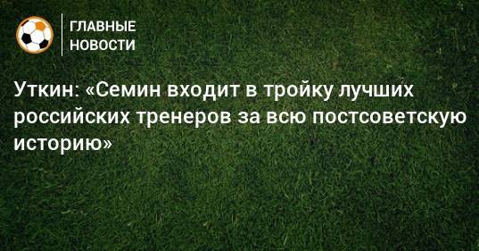 Василий Уткин - Юрий Семин - Уткин: «Семин входит в тройку лучших российских тренеров за всю постсоветскую историю» - bombardir.ru