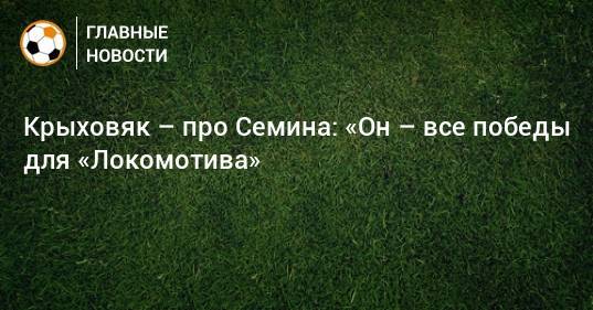 Юрий Семин - Гжегож Крыховяк - Марко Николич - Крыховяк – про Семина: «Он – все победы для «Локомотива» - bombardir.ru