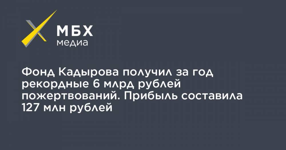 Фонд Кадырова получил за год рекордные 6 млрд рублей пожертвований. Прибыль составила 127 млн рублей - mbk.news