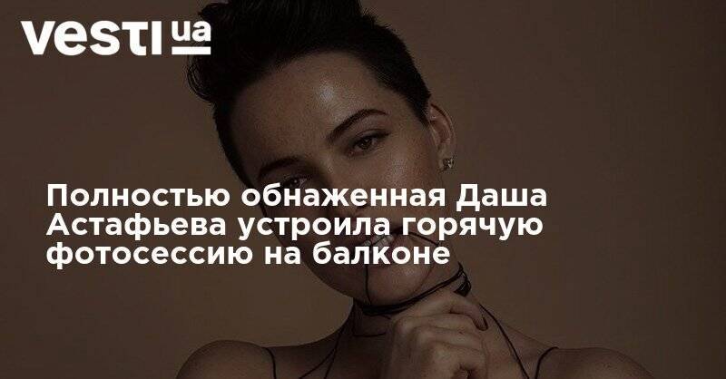 Дарья Астафьева - София Плакидюк - Даша Астафьева - Полностью обнаженная Даша Астафьева устроила горячую фотосессию на балконе - vesti.ua - Львов