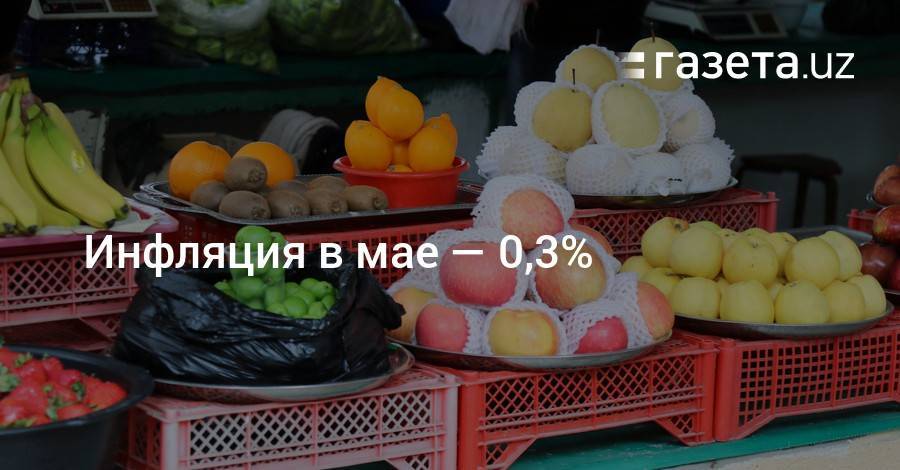 Инфляция в мае составила 0,3% - gazeta.uz - Узбекистан