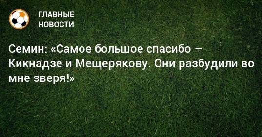 Юрий Семин - Василий Кикнадзе - Семин: «Самое большое спасибо – Кикнадзе и Мещерякову. Они разбудили во мне зверя!» - bombardir.ru