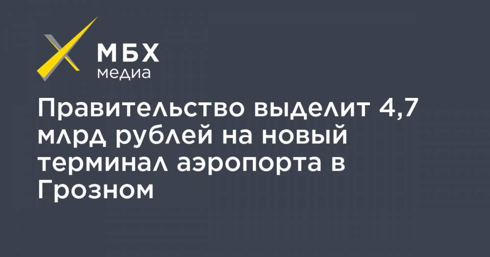 Правительство выделит 4,7 млрд рублей на новый терминал аэропорта в Грозном - mbk.news - Россия - респ. Чечня