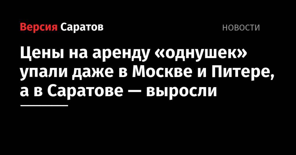 Цены на аренду «однушек» упали даже в Москве и Питере, а в Саратове — выросли - nversia.ru - Москва - Саратов