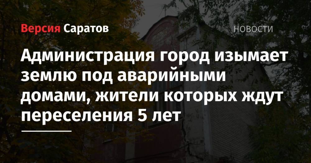 Михаил Исаев - Администрация город изымает землю под аварийными домами, жители которых ждут переселения 5 лет - nversia.ru - Саратова