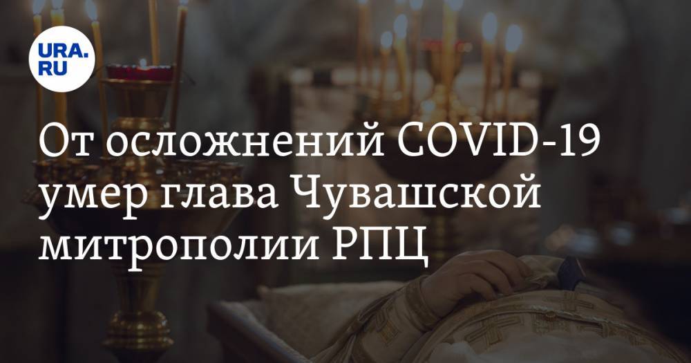 От осложнений COVID-19 умер глава Чувашской митрополии РПЦ - ura.news - Россия - респ. Чувашия - Чебоксары