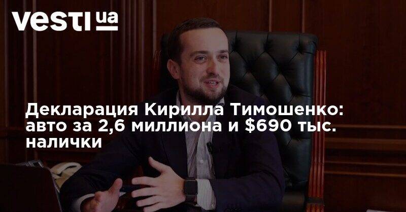 Кирилл Тимошенко - Декларация Кирилла Тимошенко: авто за 2,6 миллиона и $690 тыс. налички - vesti.ua - Украина