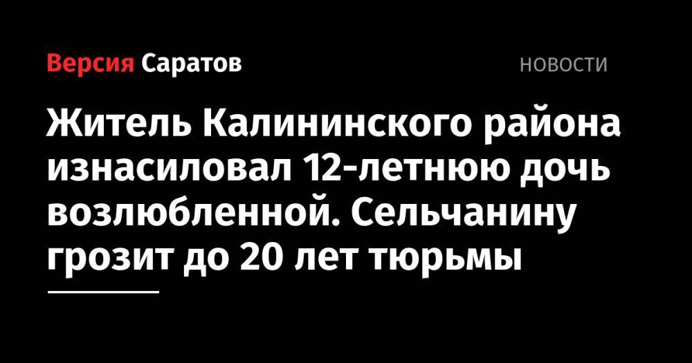 Житель Калининского района изнасиловал 12-летнюю дочь возлюбленной. Сельчанину грозит до 20 лет тюрьмы - nversia.ru - Россия - Саратовская обл. - район Калининский