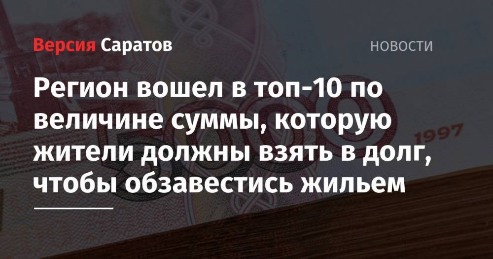 Регион вошел в топ-10 по величине суммы, которую жители должны взять в долг, чтобы обзавестись жильем - nversia.ru - Москва - Россия - Санкт-Петербург - Московская обл. - Саратовская обл. - Приморье край - Югра